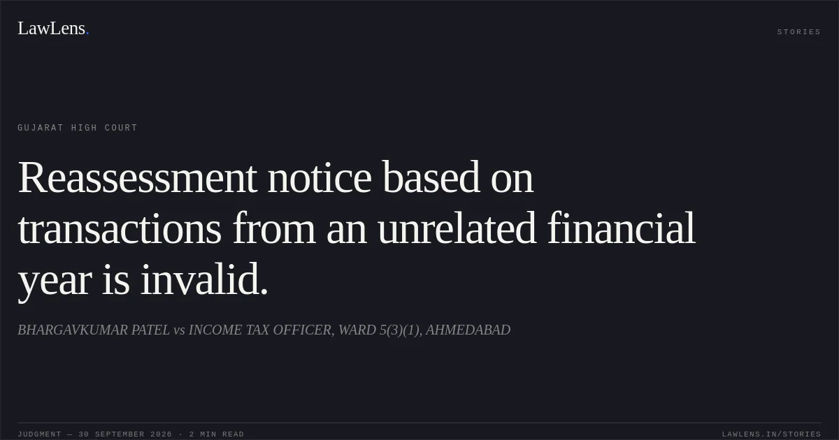 Reassessment notice based on transactions from an unrelated financial year is invalid.. BHARGAVKUMAR PATEL vs INCOME TAX OFFICER, WARD 5(3)(1), AHMEDABAD. Gujarat High Court. LawLens