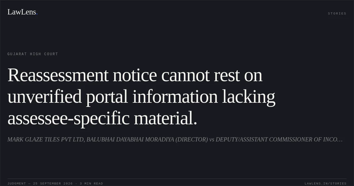 Reassessment notice cannot rest on unverified portal information lacking assessee-specific material.. MARK GLAZE TILES PVT LTD, BALUBHAI DAYABHAI MORADIYA (DIRECTOR) vs DEPUTY/ASSISTANT COMMISSIONER OF INCOME TAX, CIRCLE 1(1). Gujarat High Court. LawLens