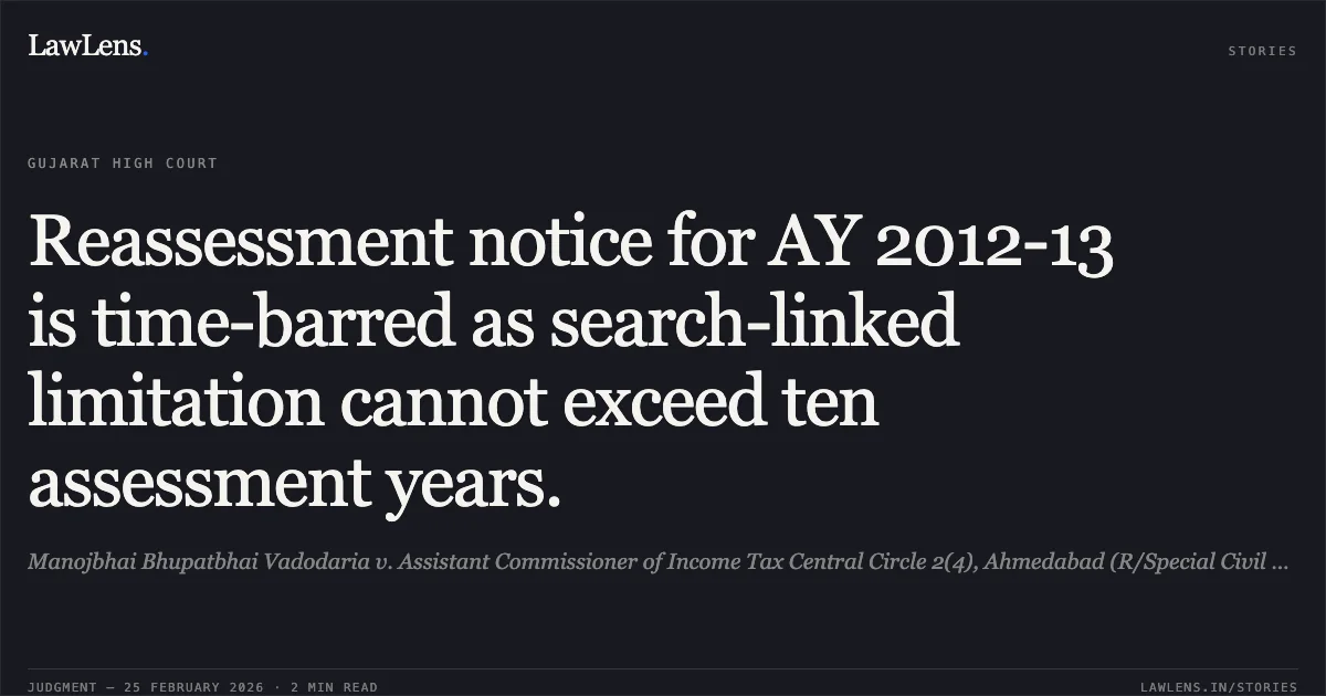 Reassessment notice for AY 2012-13 is time-barred as search-linked limitation cannot exceed ten assessment years.. Manojbhai Bhupatbhai Vadodaria v. Assistant Commissioner of Income Tax Central Circle 2(4), Ahmedabad (R/Special Civil Application No. 9447 of 2023). Gujarat High Court. LawLens