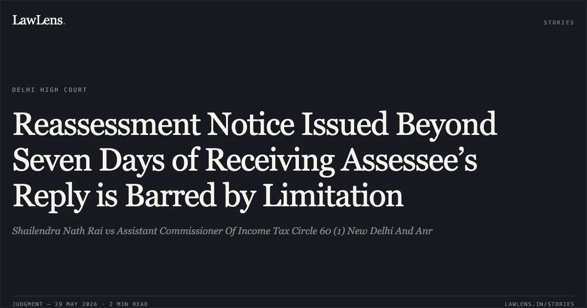 Reassessment Notice Issued Beyond Seven Days of Receiving Assessee’s Reply is Barred by Limitation. Shailendra Nath Rai vs Assistant Commissioner Of Income Tax Circle 60 (1) New Delhi And Anr. Delhi High Court. LawLens