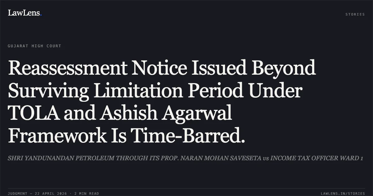 Reassessment Notice Issued Beyond Surviving Limitation Period Under TOLA and Ashish Agarwal Framework Is Time-Barred.. SHRI YANDUNANDAN PETROLEUM THROUGH ITS PROP. NARAN MOHAN SAVESETA vs INCOME TAX OFFICER WARD 1. Gujarat High Court. LawLens