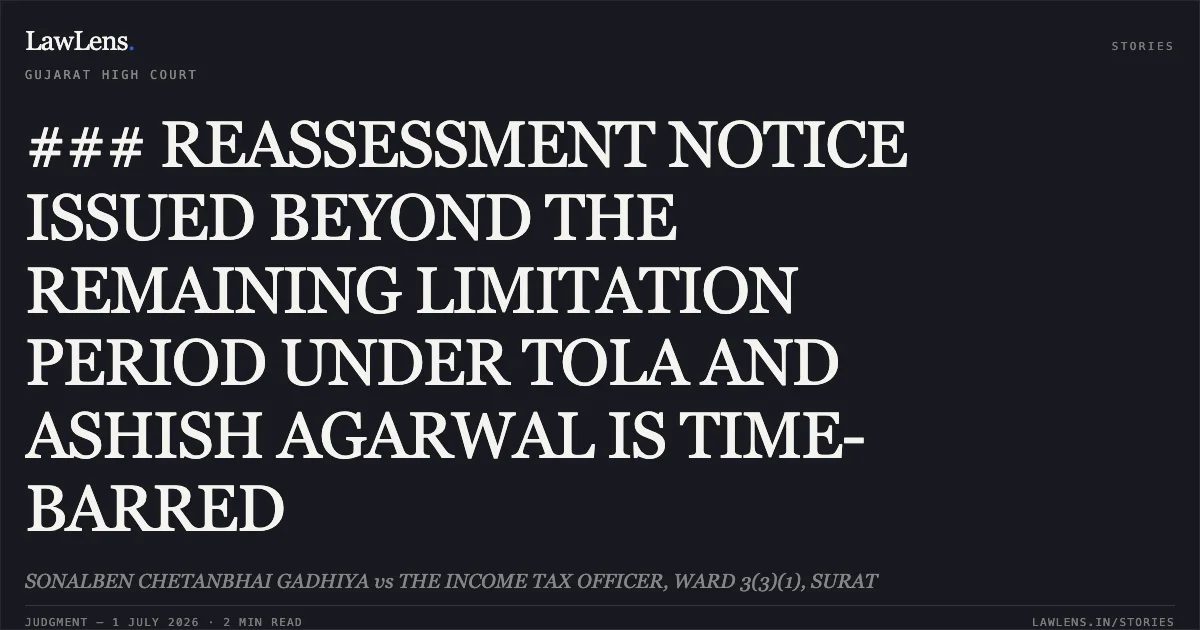 ### REASSESSMENT NOTICE ISSUED BEYOND THE REMAINING LIMITATION PERIOD UNDER TOLA AND ASHISH AGARWAL IS TIME-BARRED. SONALBEN CHETANBHAI GADHIYA vs THE INCOME TAX OFFICER, WARD 3(3)(1), SURAT. Gujarat High Court. LawLens