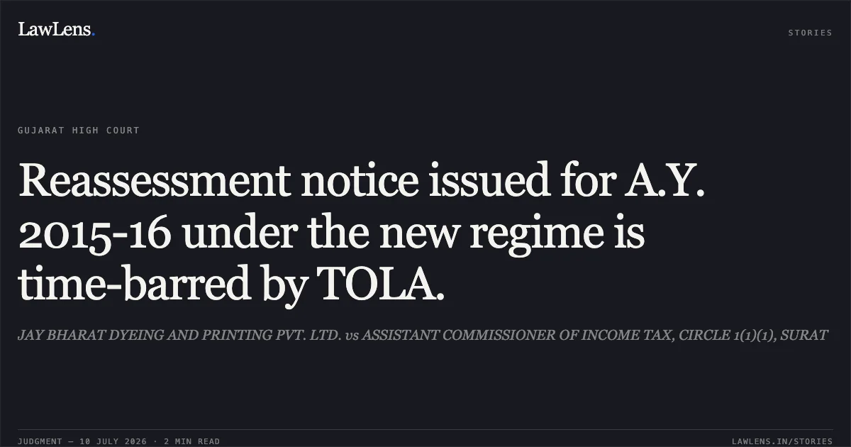 Reassessment notice issued for A.Y. 2015-16 under the new regime is time-barred by TOLA.. JAY BHARAT DYEING AND PRINTING PVT. LTD. vs ASSISTANT COMMISSIONER OF INCOME TAX, CIRCLE 1(1)(1), SURAT. Gujarat High Court. LawLens
