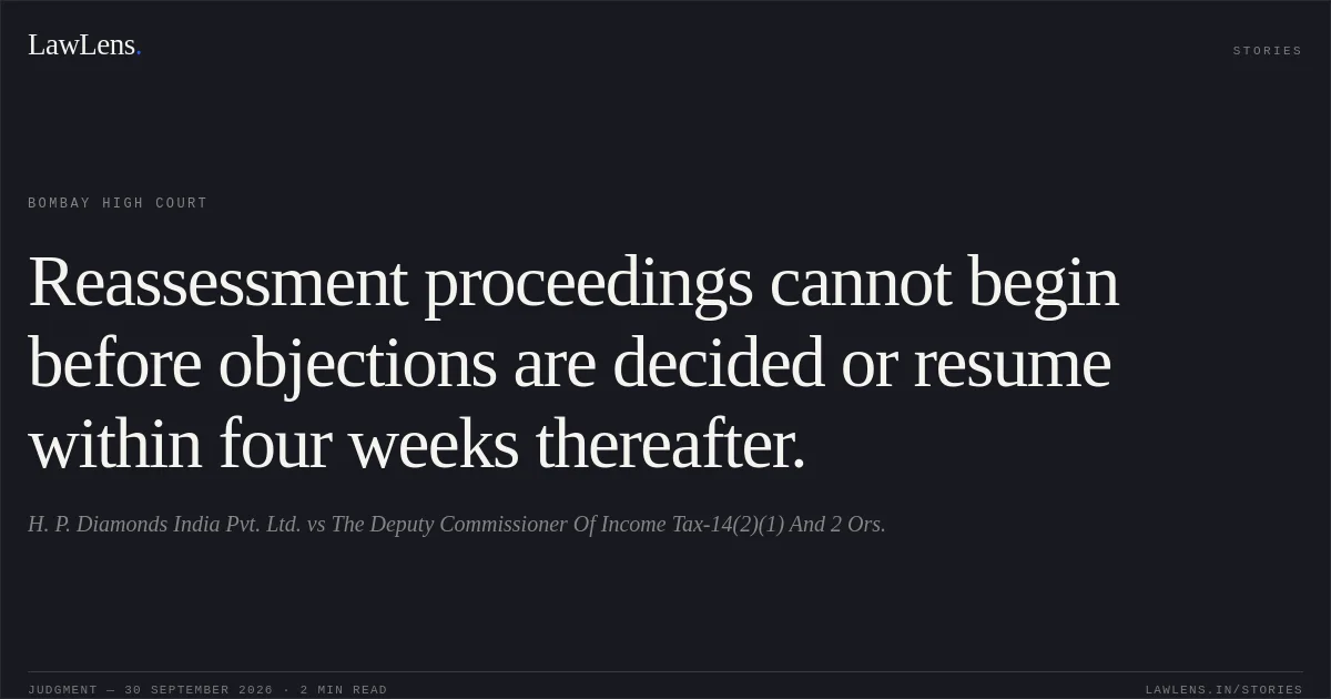 Reassessment proceedings cannot begin before objections are decided or resume within four weeks thereafter.. H. P. Diamonds India Pvt. Ltd. vs The Deputy Commissioner Of Income Tax-14(2)(1) And 2 Ors.. Bombay High Court. LawLens