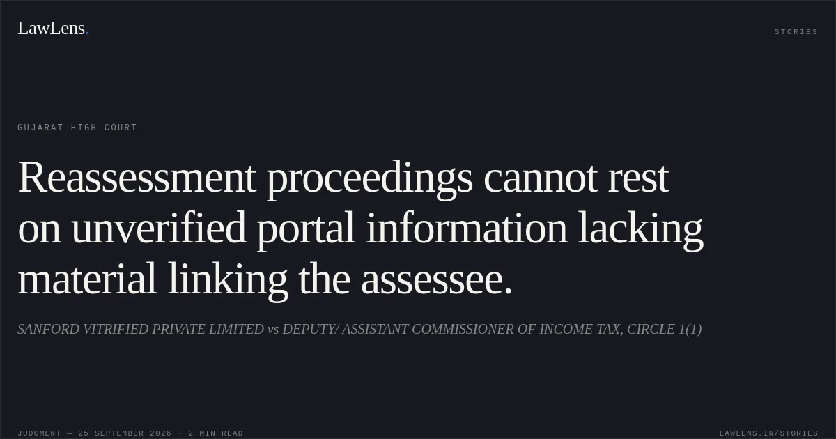 Reassessment proceedings cannot rest on unverified portal information lacking material linking the assessee.. SANFORD VITRIFIED PRIVATE LIMITED vs DEPUTY/ ASSISTANT COMMISSIONER OF INCOME TAX, CIRCLE 1(1). Gujarat High Court. LawLens