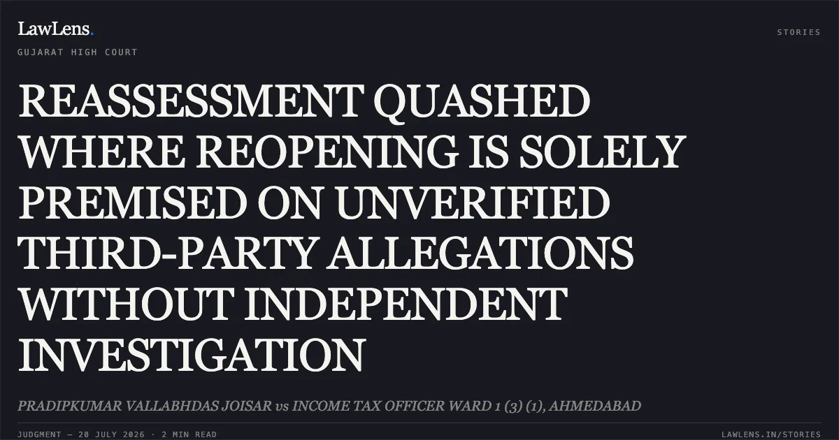 REASSESSMENT QUASHED WHERE REOPENING IS SOLELY PREMISED ON UNVERIFIED THIRD-PARTY ALLEGATIONS WITHOUT INDEPENDENT INVESTIGATION. PRADIPKUMAR VALLABHDAS JOISAR vs INCOME TAX OFFICER WARD 1 (3) (1), AHMEDABAD. Gujarat High Court. LawLens
