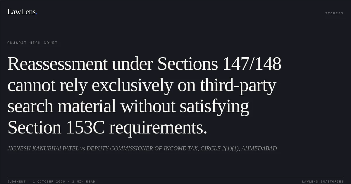 Reassessment under Sections 147/148 cannot rely exclusively on third-party search material without satisfying Section 153C requirements.. JIGNESH KANUBHAI PATEL vs DEPUTY COMMISSIONER OF INCOME TAX, CIRCLE 2(1)(1), AHMEDABAD. Gujarat High Court. LawLens