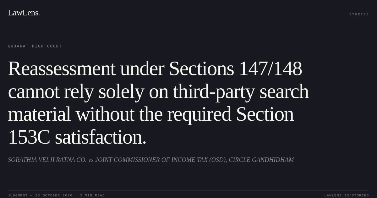 Reassessment under Sections 147/148 cannot rely solely on third-party search material without the required Section 153C satisfaction.. SORATHIA VELJI RATNA CO. vs JOINT COMMISSIONER OF INCOME TAX (OSD), CIRCLE GANDHIDHAM. Gujarat High Court. LawLens
