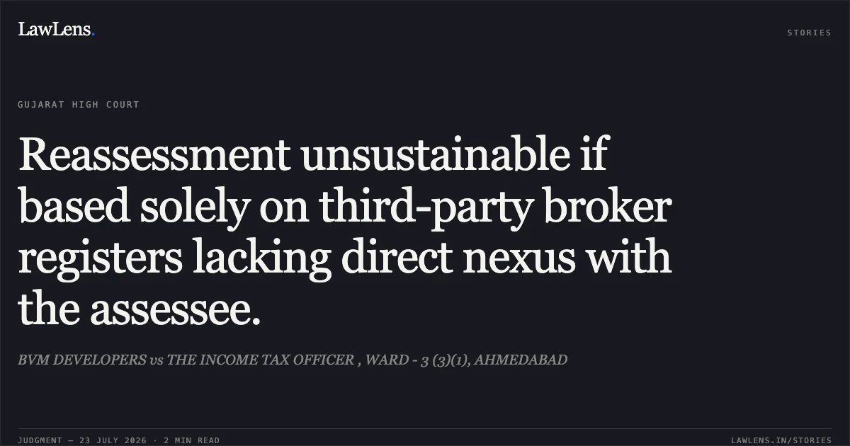 Reassessment unsustainable if based solely on third-party broker registers lacking direct nexus with the assessee.. BVM DEVELOPERS vs THE INCOME TAX OFFICER , WARD - 3 (3)(1), AHMEDABAD. Gujarat High Court. LawLens