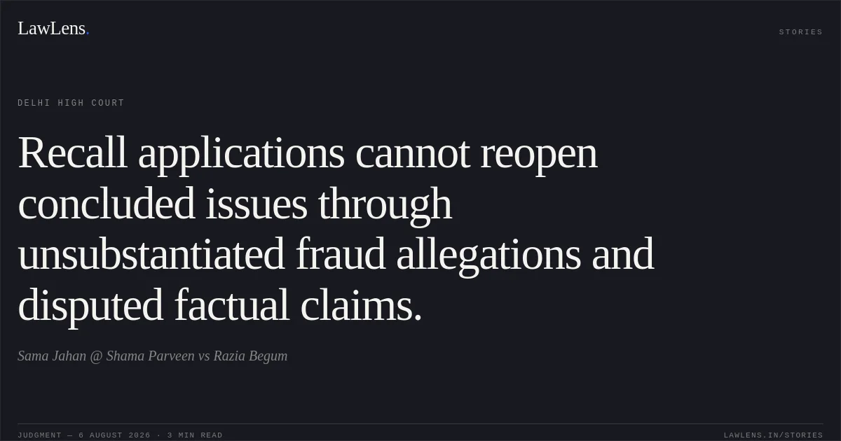Recall applications cannot reopen concluded issues through unsubstantiated fraud allegations and disputed factual claims.. Sama Jahan @ Shama Parveen vs Razia Begum. Delhi High Court. LawLens