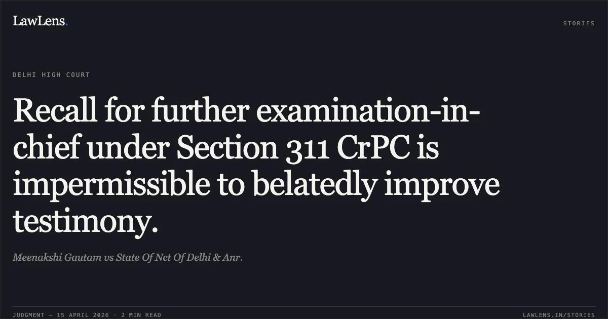 Recall for further examination-in-chief under Section 311 CrPC is impermissible to belatedly improve testimony.. Meenakshi Gautam vs State Of Nct Of Delhi & Anr.. Delhi High Court. LawLens