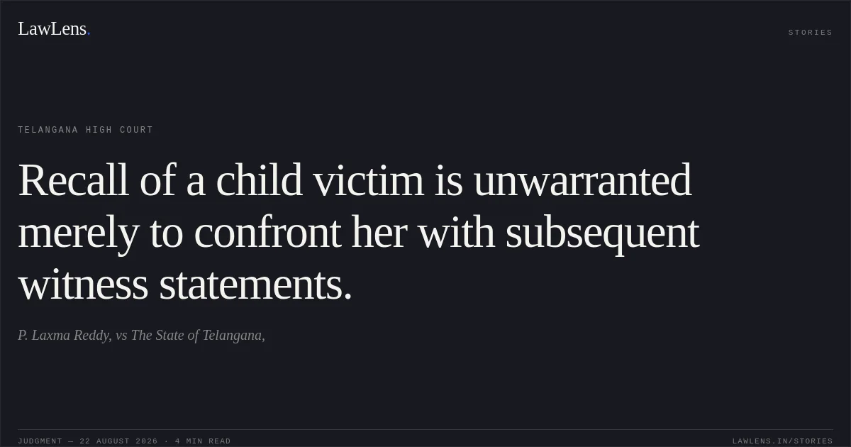 Recall of a child victim is unwarranted merely to confront her with subsequent witness statements.. P. Laxma Reddy, vs The State of Telangana,. Telangana High Court. LawLens