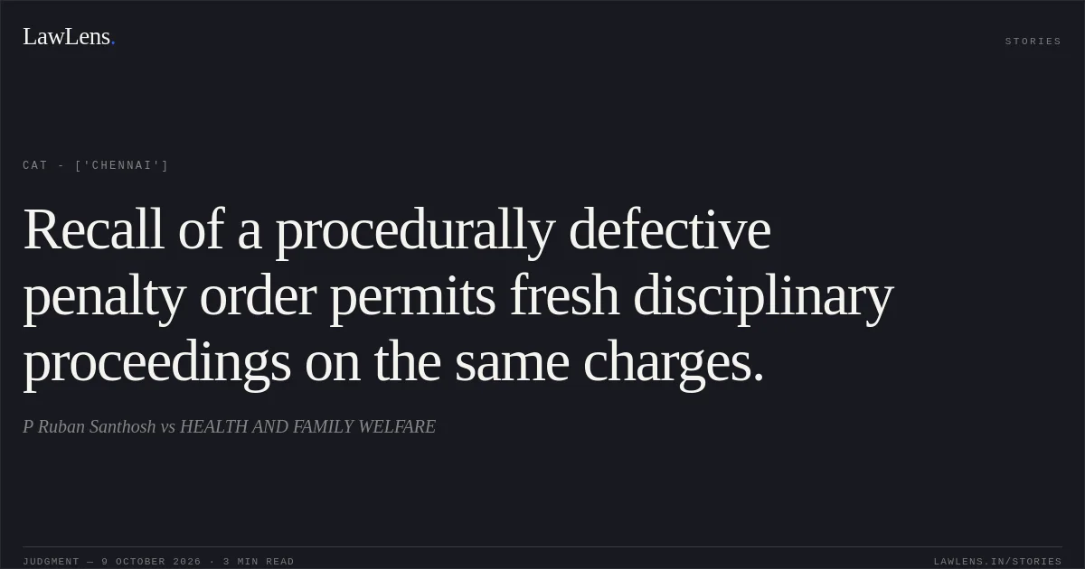 Recall of a procedurally defective penalty order permits fresh disciplinary proceedings on the same charges.. P Ruban Santhosh vs HEALTH AND FAMILY WELFARE. CAT - ['Chennai']. LawLens