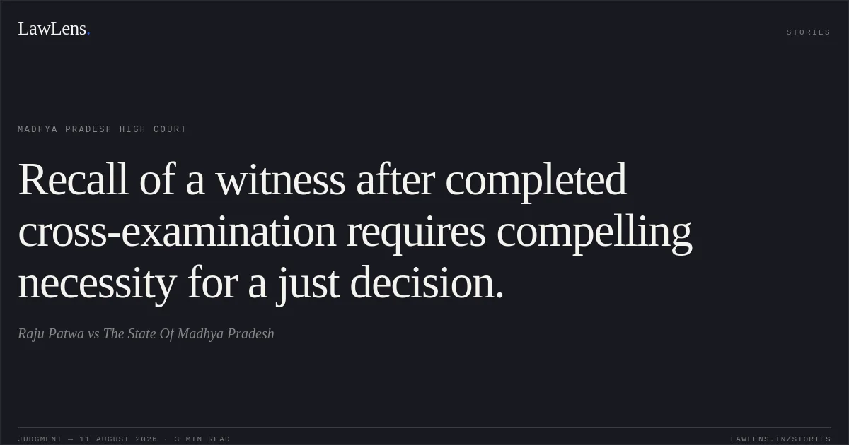 Recall of a witness after completed cross-examination requires compelling necessity for a just decision.. Raju Patwa vs The State Of Madhya Pradesh. Madhya Pradesh High Court. LawLens