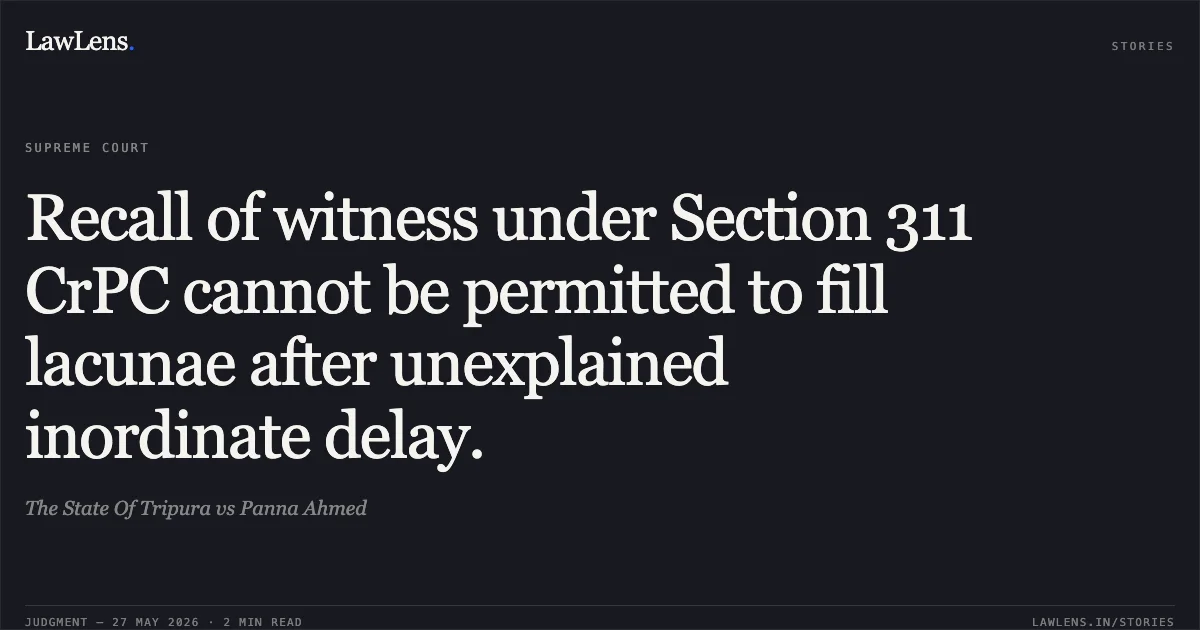 Recall of witness under Section 311 CrPC cannot be permitted to fill lacunae after unexplained inordinate delay.. The State Of Tripura vs Panna Ahmed. Supreme Court. LawLens