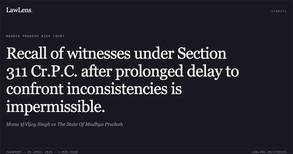 Recall of witnesses under Section 311 Cr.P.C. after prolonged delay to confront inconsistencies is impermissible.. Monu @Vijay Singh vs The State Of Madhya Pradesh. Madhya Pradesh High Court. LawLens