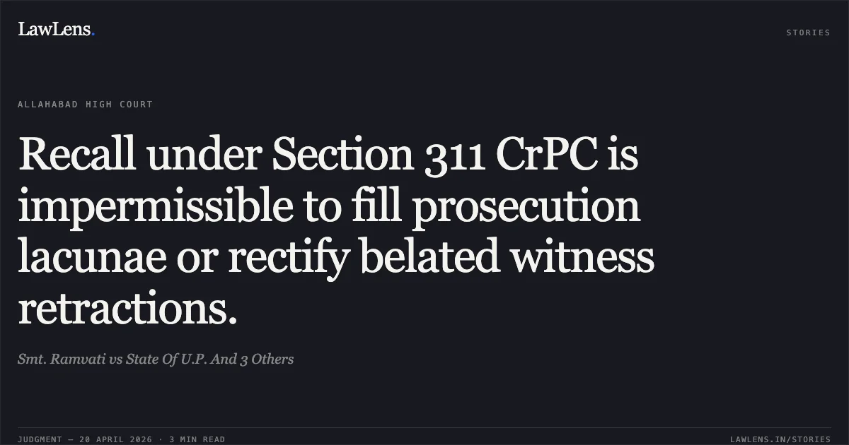 Recall under Section 311 CrPC is impermissible to fill prosecution lacunae or rectify belated witness retractions.. Smt. Ramvati vs State Of U.P. And 3 Others. Allahabad High Court. LawLens