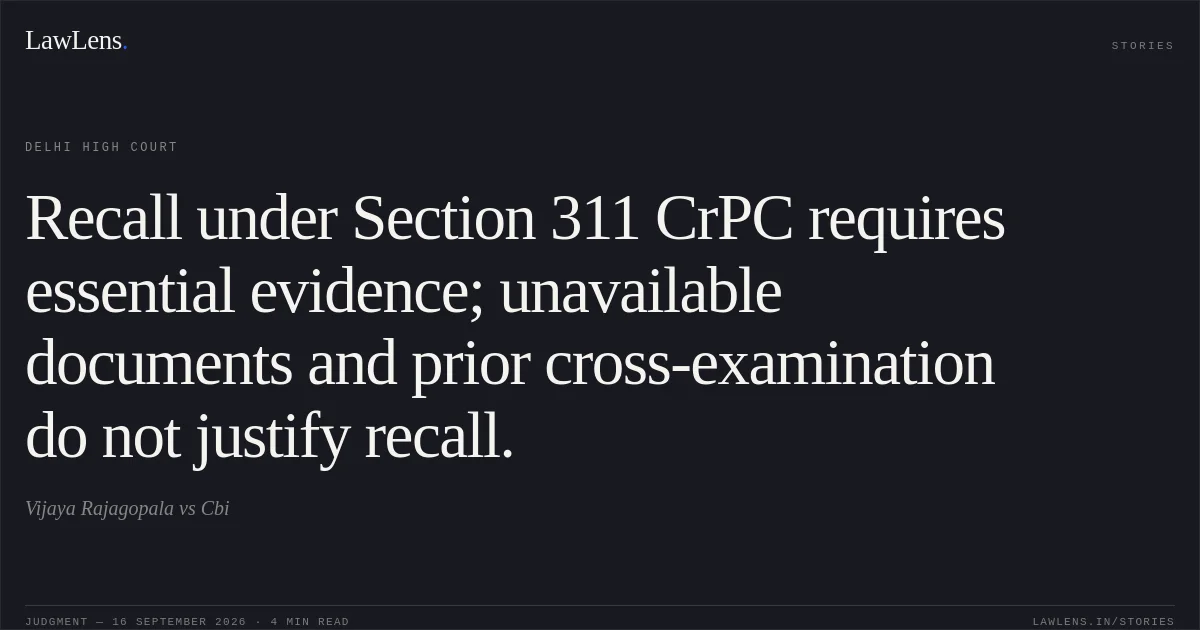 Recall under Section 311 CrPC requires essential evidence; unavailable documents and prior cross-examination do not justify recall.. Vijaya Rajagopala vs Cbi. Delhi High Court. LawLens