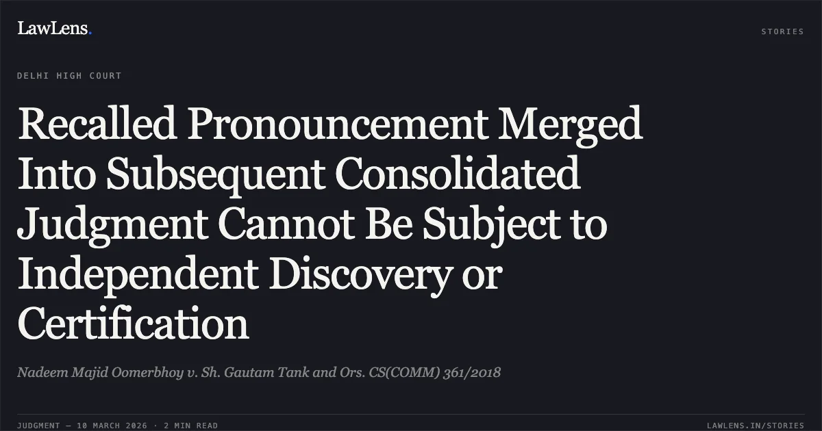 Recalled Pronouncement Merged Into Subsequent Consolidated Judgment Cannot Be Subject to Independent Discovery or Certification. Nadeem Majid Oomerbhoy v. Sh. Gautam Tank and Ors. CS(COMM) 361/2018. Delhi High Court. LawLens