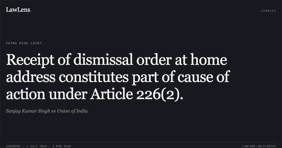 Receipt of dismissal order at home address constitutes part of cause of action under Article 226(2).. Sanjay Kumar Singh vs Union of India. Patna High Court. LawLens