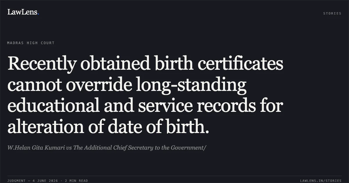 Recently obtained birth certificates cannot override long-standing educational and service records for alteration of date of birth.. W.Helan Gita Kumari vs The Additional Chief Secretary to the Government/. Madras High Court. LawLens