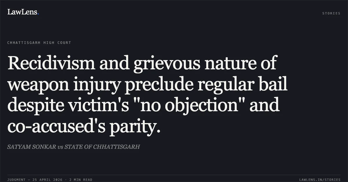 Recidivism and grievous nature of weapon injury preclude regular bail despite victim's "no objection" and co-accused's parity.. SATYAM SONKAR vs STATE OF CHHATTISGARH. Chhattisgarh High Court. LawLens