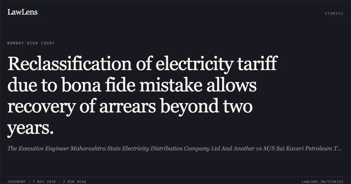 Reclassification of electricity tariff due to bona fide mistake allows recovery of arrears beyond two years.. The Executive Engineer Maharashtra State Electricity Distribution Company Ltd And Another vs M/S Sai Kaveri Petroleum Through Vilas Murlidhar Kadu. Bombay High Court. LawLens