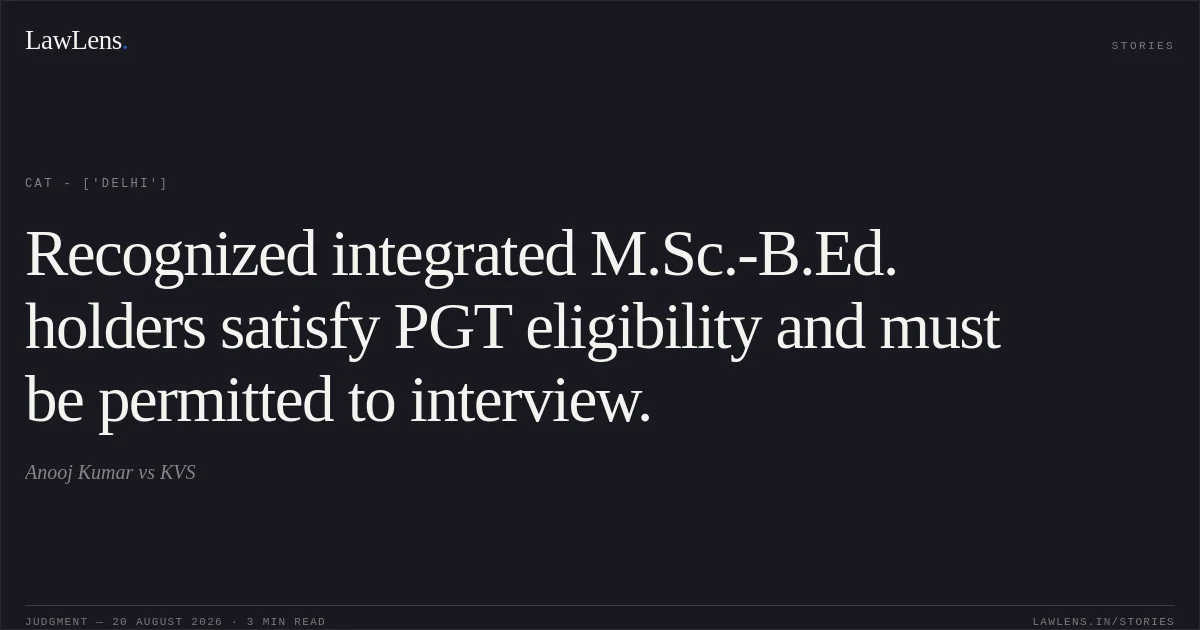 Recognized integrated M.Sc.-B.Ed. holders satisfy PGT eligibility and must be permitted to interview.. Anooj Kumar vs KVS. CAT - ['Delhi']. LawLens