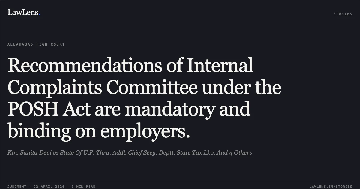 Recommendations of Internal Complaints Committee under the POSH Act are mandatory and binding on employers.. Km. Sunita Devi vs State Of U.P. Thru. Addl. Chief Secy. Deptt. State Tax Lko. And 4 Others. Allahabad High Court. LawLens