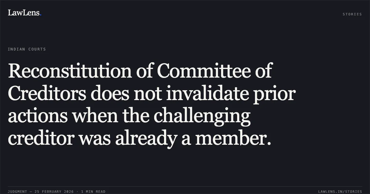 Reconstitution of Committee of Creditors does not invalidate prior actions when the challenging creditor was already a member.. Stressed Asset Stabilization Funds (SASF) v. Shamsher Bahadur Singh, RP of Asian Alloys Ltd. [Company Appeal (AT) (Ins) No. 965, 1025 & 1026 of 2025]. NCLAT. LawLens