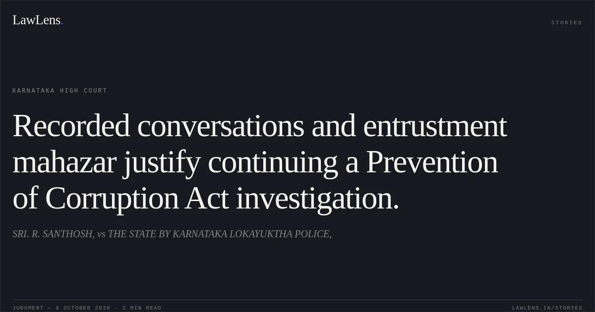 Recorded conversations and entrustment mahazar justify continuing a Prevention of Corruption Act investigation.. SRI. R. SANTHOSH, vs THE STATE BY KARNATAKA LOKAYUKTHA POLICE,. Karnataka High Court. LawLens