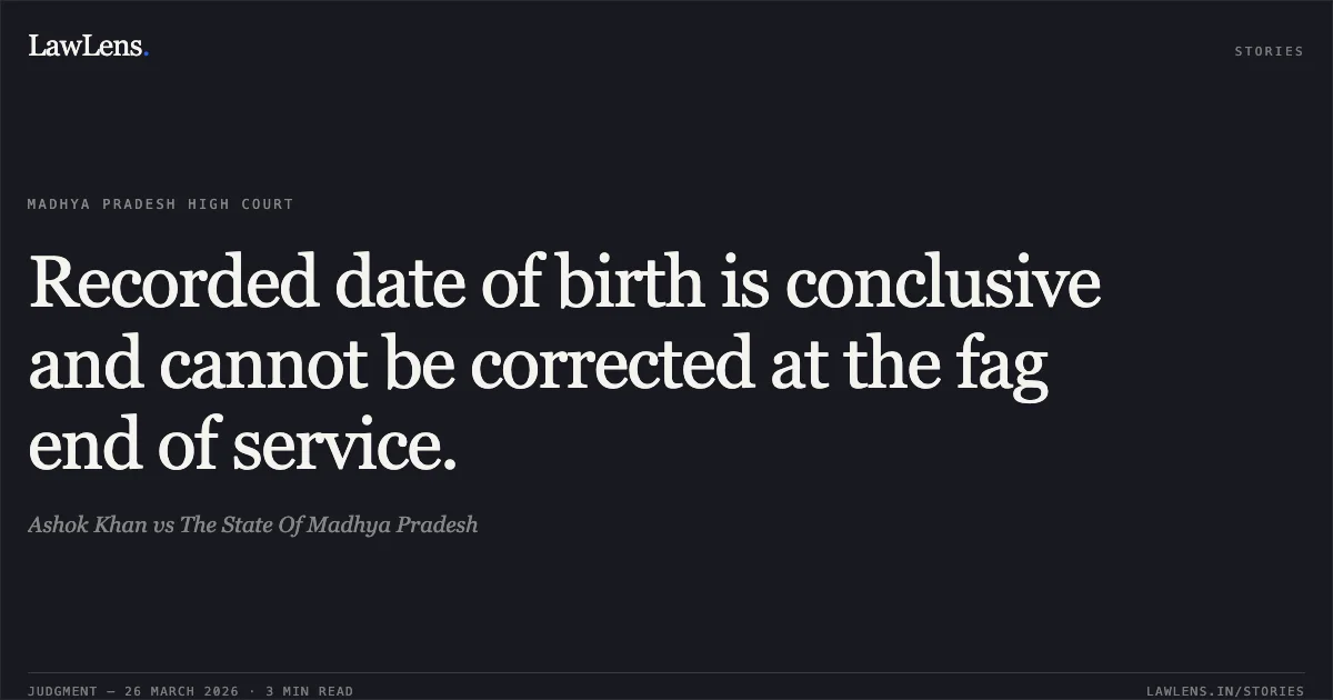 Recorded date of birth is conclusive and cannot be corrected at the fag end of service.. Ashok Khan vs The State Of Madhya Pradesh. Madhya Pradesh High Court. LawLens