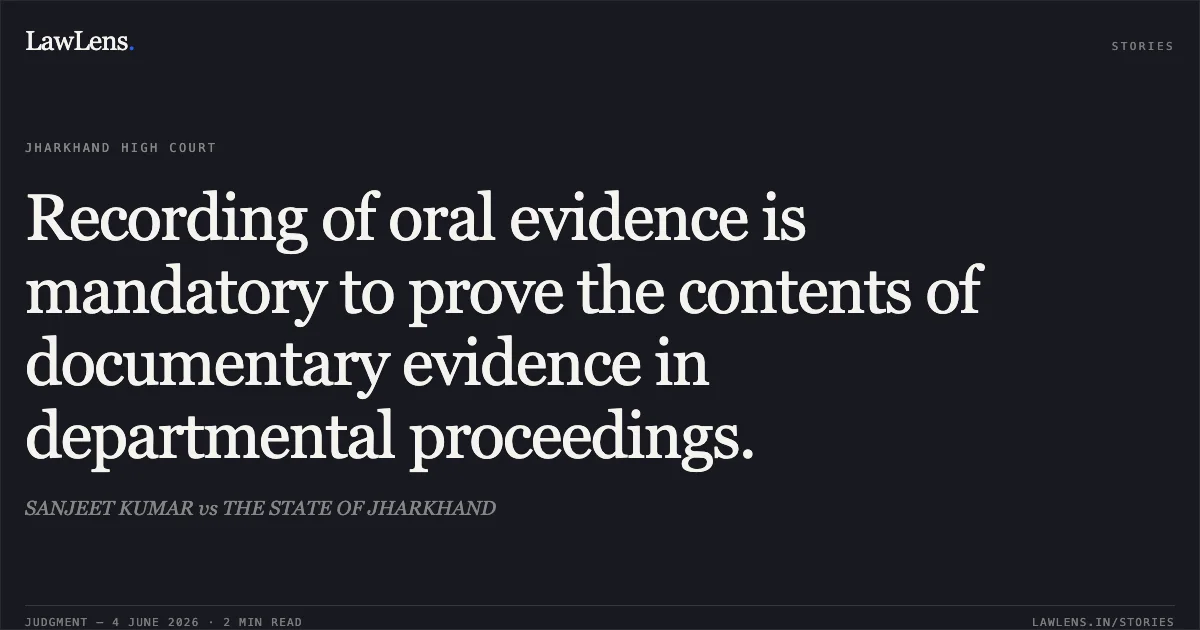Recording of oral evidence is mandatory to prove the contents of documentary evidence in departmental proceedings.. SANJEET KUMAR vs THE STATE OF JHARKHAND. Jharkhand High Court. LawLens