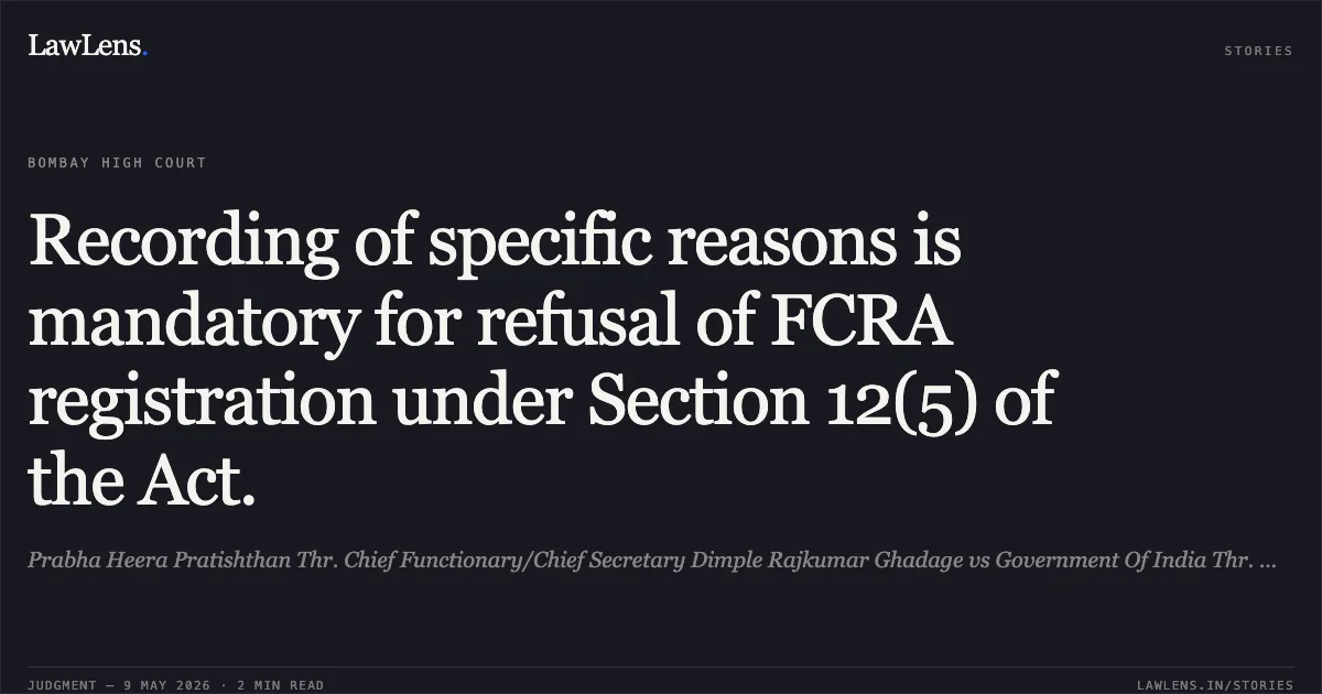 Recording of specific reasons is mandatory for refusal of FCRA registration under Section 12(5) of the Act.. Prabha Heera Pratishthan Thr. Chief Functionary/Chief Secretary Dimple Rajkumar Ghadage vs Government Of India Thr. Ministry Of Home Affairs, Thr. Under Secretary, Foreigners Division. Bombay High Court. LawLens