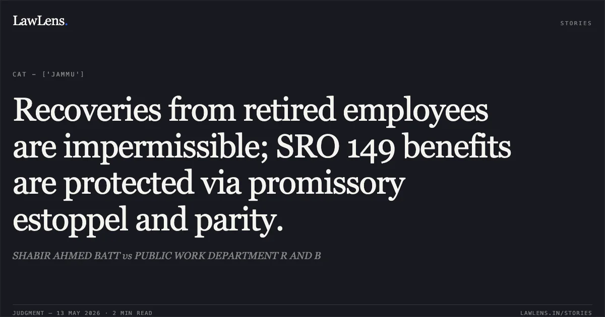Recoveries from retired employees are impermissible; SRO 149 benefits are protected via promissory estoppel and parity.. SHABIR AHMED BATT vs PUBLIC WORK DEPARTMENT R AND B. Central Administrative Tribunal. LawLens