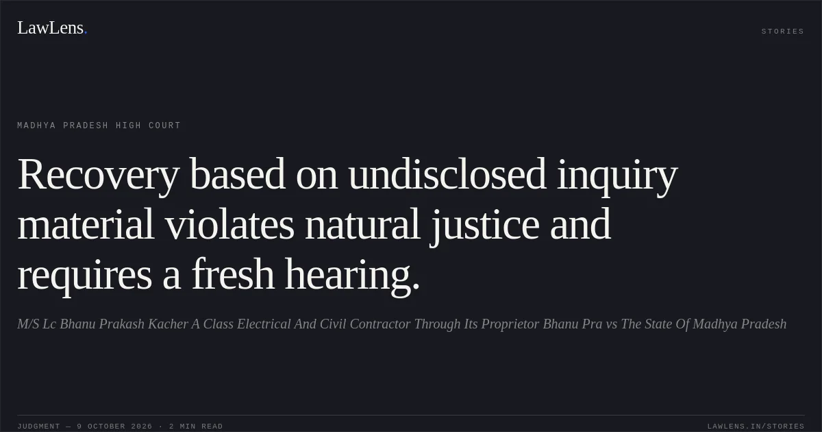 Recovery based on undisclosed inquiry material violates natural justice and requires a fresh hearing.. M/S Lc Bhanu Prakash Kacher A Class Electrical And Civil Contractor Through Its Proprietor Bhanu Pra vs The State Of Madhya Pradesh. Madhya Pradesh High Court. LawLens