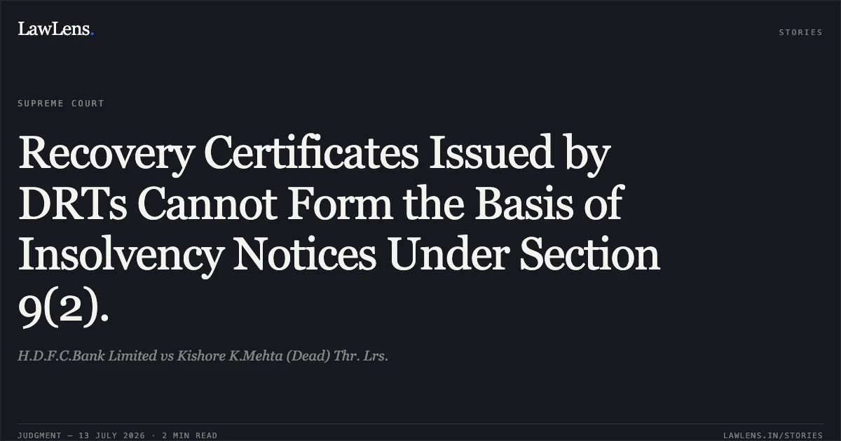 Recovery Certificates Issued by DRTs Cannot Form the Basis of Insolvency Notices Under Section 9(2).. H.D.F.C.Bank Limited vs Kishore K.Mehta (Dead) Thr. Lrs.. Supreme Court. LawLens