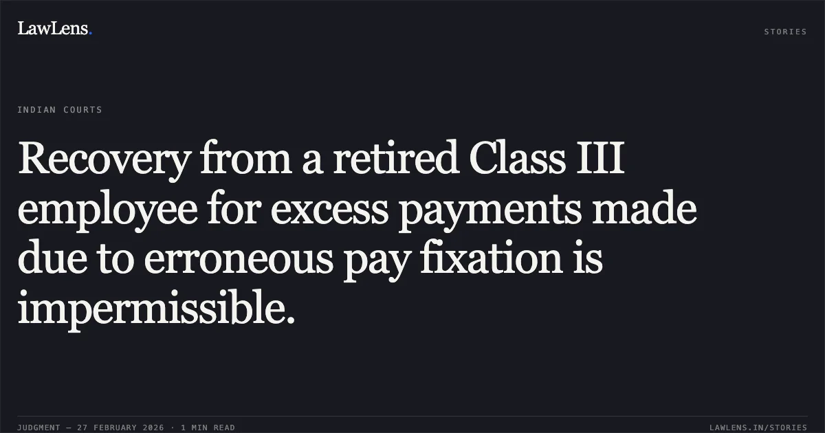 Recovery from a retired Class III employee for excess payments made due to erroneous pay fixation is impermissible.. Dinesh Chandra Sharma v. The State of Madhya Pradesh and Others [2026:MPHC-GWL:7371]. Madhya Pradesh High Court. LawLens