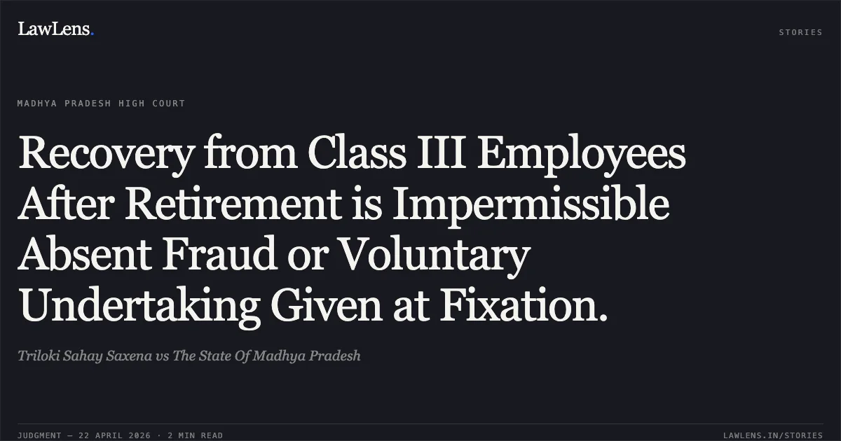 Recovery from Class III Employees After Retirement is Impermissible Absent Fraud or Voluntary Undertaking Given at Fixation.. Triloki Sahay Saxena vs The State Of Madhya Pradesh. Madhya Pradesh High Court. LawLens