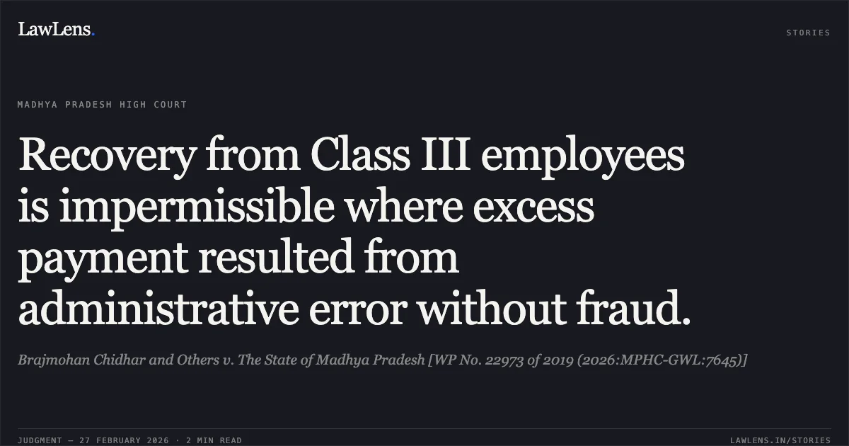 Recovery from Class III employees is impermissible where excess payment resulted from administrative error without fraud.. Brajmohan Chidhar and Others v. The State of Madhya Pradesh [WP No. 22973 of 2019 (2026:MPHC-GWL:7645)]. Madhya Pradesh High Court. LawLens