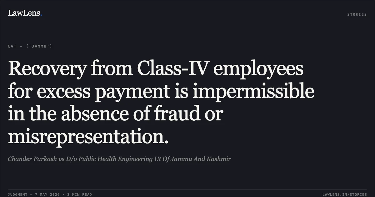 Recovery from Class-IV employees for excess payment is impermissible in the absence of fraud or misrepresentation.. Chander Parkash vs D/o Public Health Engineering Ut Of Jammu And Kashmir. Central Administrative Tribunal. LawLens
