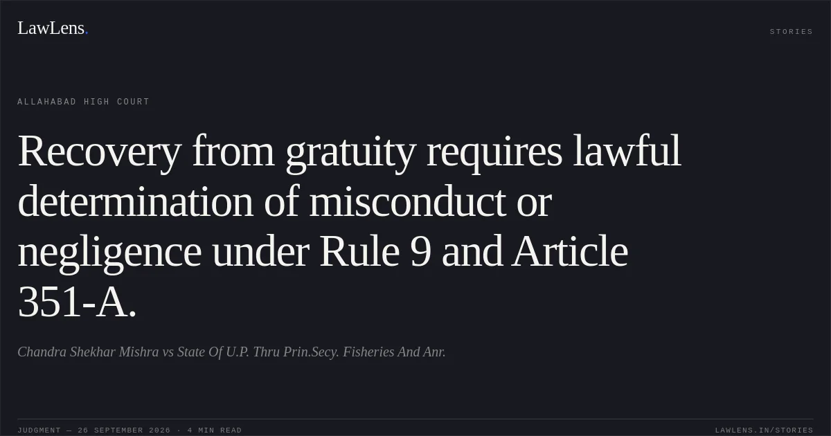 Recovery from gratuity requires lawful determination of misconduct or negligence under Rule 9 and Article 351-A.. Chandra Shekhar Mishra vs State Of U.P. Thru Prin.Secy. Fisheries And Anr.. Allahabad High Court. LawLens
