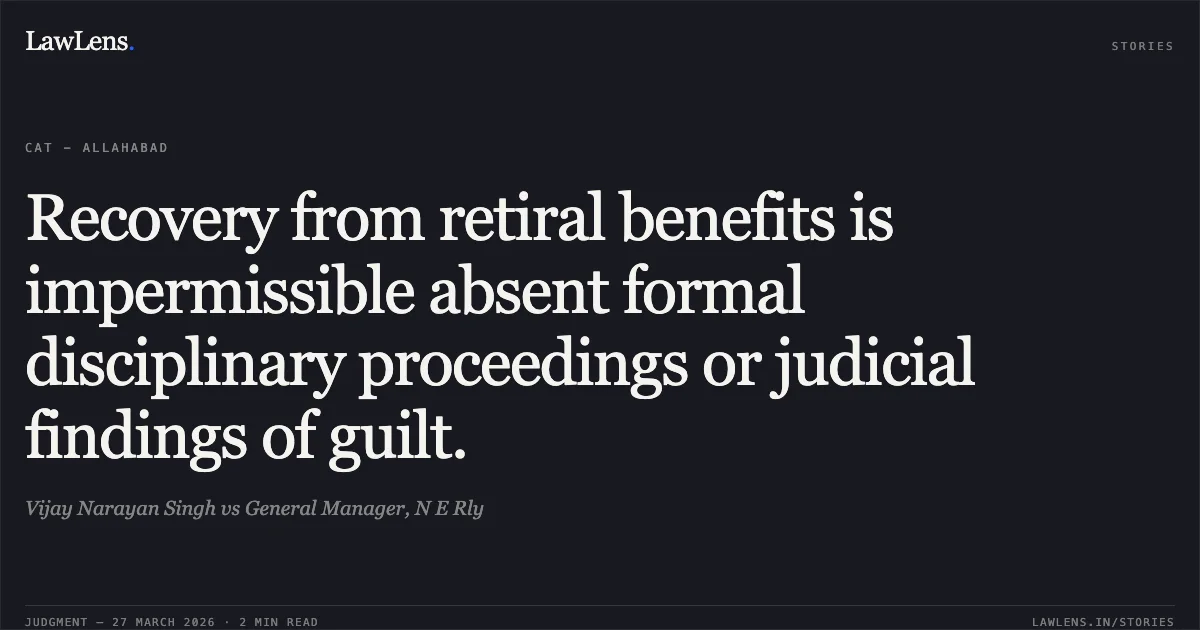 Recovery from retiral benefits is impermissible absent formal disciplinary proceedings or judicial findings of guilt.. Vijay Narayan Singh vs General Manager, N E Rly. CAT - Allahabad. LawLens