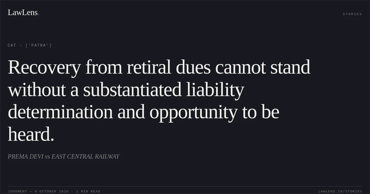 Recovery from retiral dues cannot stand without a substantiated liability determination and opportunity to be heard.. PREMA DEVI vs EAST CENTRAL RAILWAY. CAT - ['Patna']. LawLens