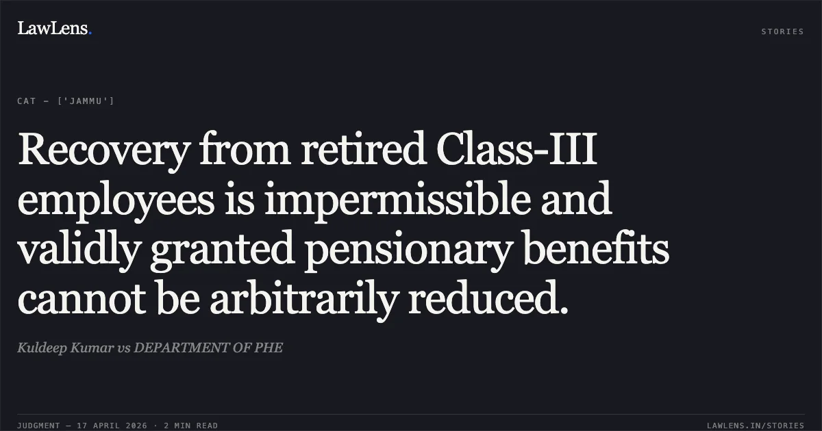 Recovery from retired Class-III employees is impermissible and validly granted pensionary benefits cannot be arbitrarily reduced.. Kuldeep Kumar vs DEPARTMENT OF PHE. Central Administrative Tribunal. LawLens