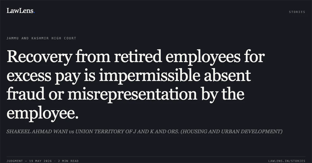 Recovery from retired employees for excess pay is impermissible absent fraud or misrepresentation by the employee.. SHAKEEL AHMAD WANI vs UNION TERRITORY OF J AND K AND ORS. (HOUSING AND URBAN DEVELOPMENT). Jammu and Kashmir High Court. LawLens
