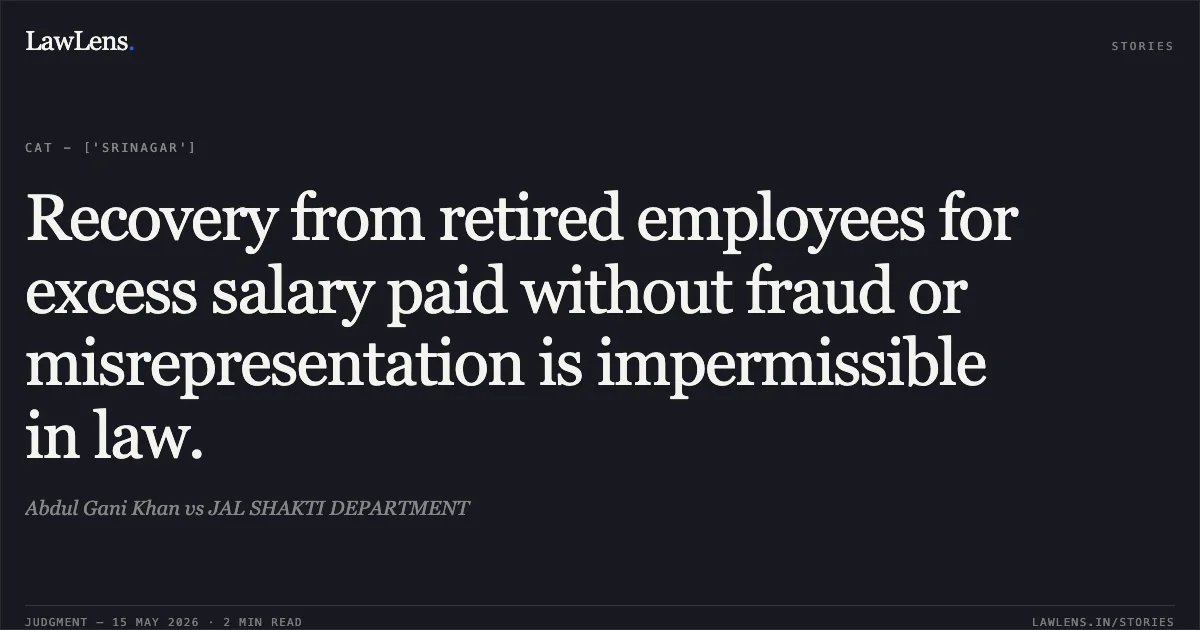 Recovery from retired employees for excess salary paid without fraud or misrepresentation is impermissible in law.. Abdul Gani Khan vs JAL SHAKTI DEPARTMENT. Central Administrative Tribunal. LawLens
