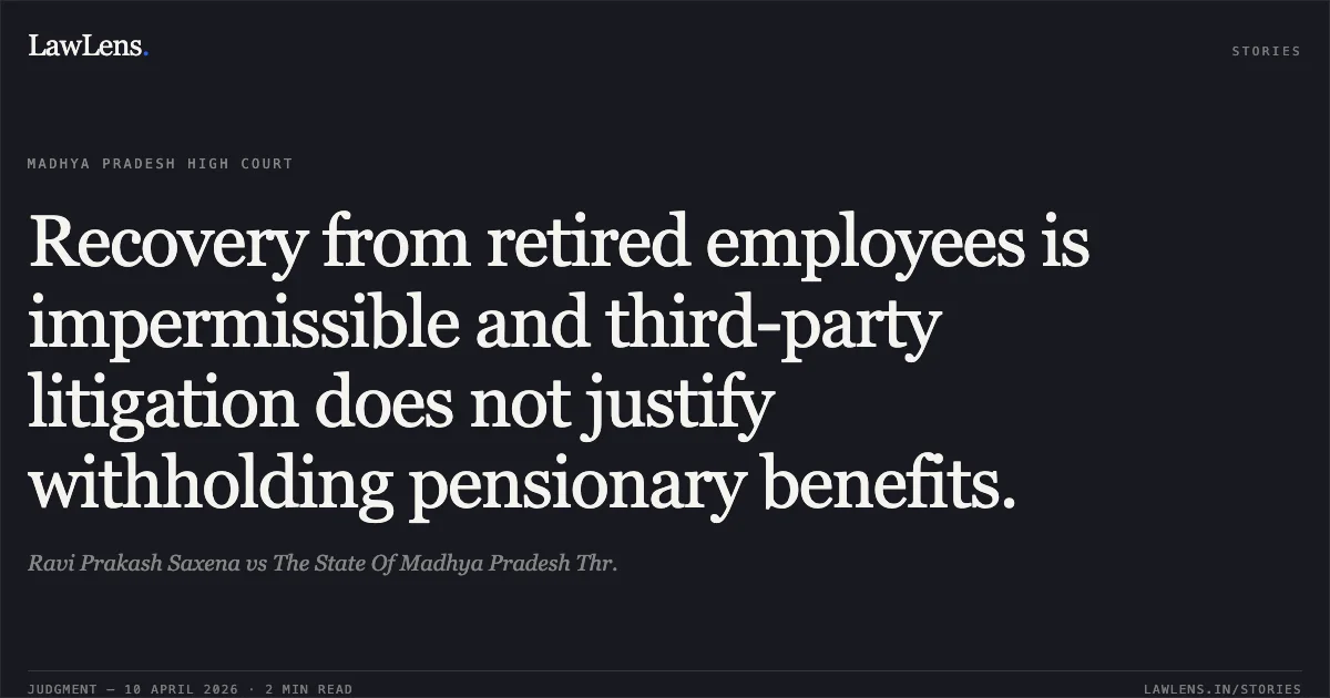Recovery from retired employees is impermissible and third-party litigation does not justify withholding pensionary benefits.. Ravi Prakash Saxena vs The State Of Madhya Pradesh Thr.. Madhya Pradesh High Court. LawLens