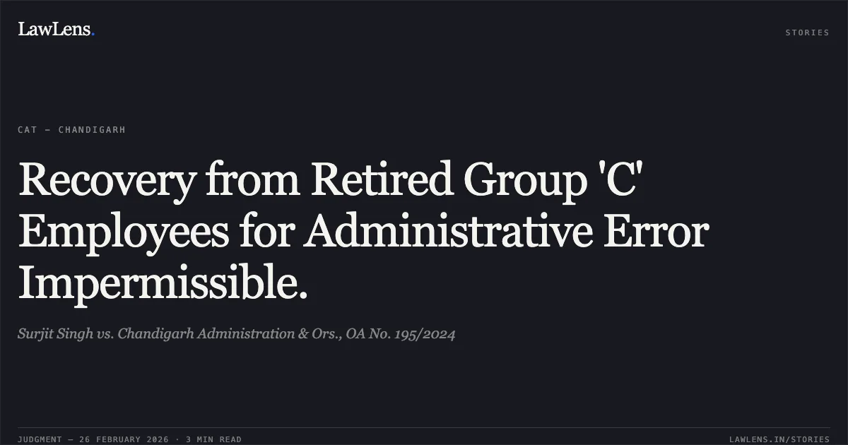 Recovery from Retired Group 'C' Employees for Administrative Error Impermissible.. Surjit Singh vs. Chandigarh Administration & Ors., OA No. 195/2024. Central Administrative Tribunal. LawLens