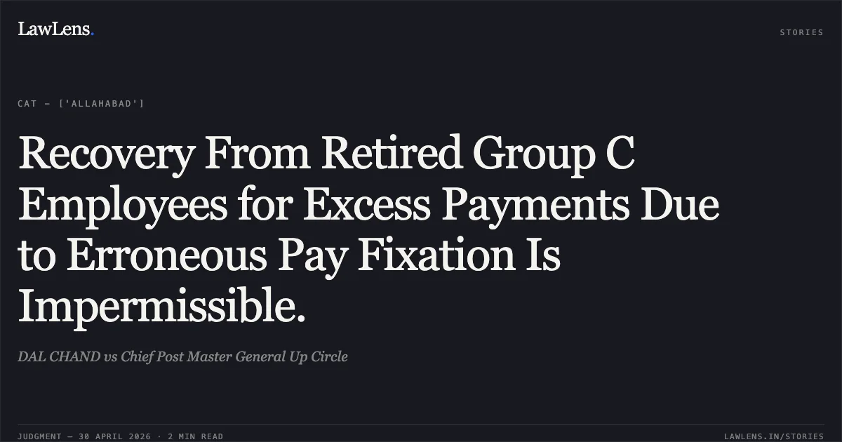 Recovery From Retired Group C Employees for Excess Payments Due to Erroneous Pay Fixation Is Impermissible.. DAL CHAND vs Chief Post Master General Up Circle. Central Administrative Tribunal. LawLens